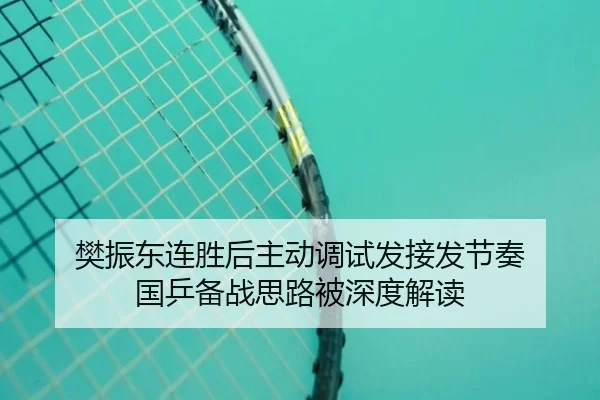 樊振东连胜后主动调试发接发节奏 国乒备战思路被深度解读
