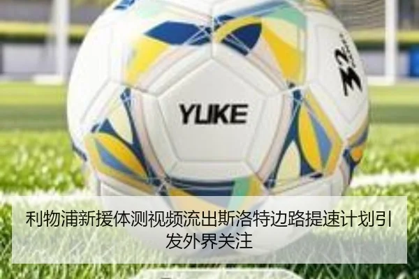利物浦新援体测视频流出斯洛特边路提速计划引发外界关注