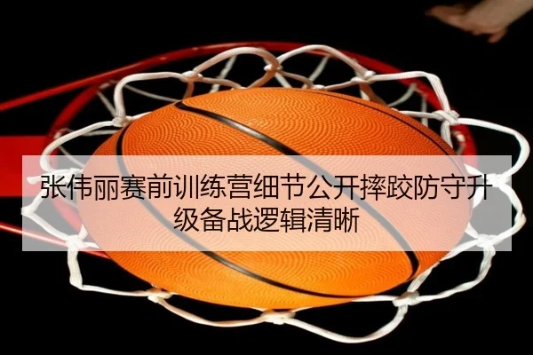 张伟丽赛前训练营细节公开摔跤防守升级备战逻辑清晰