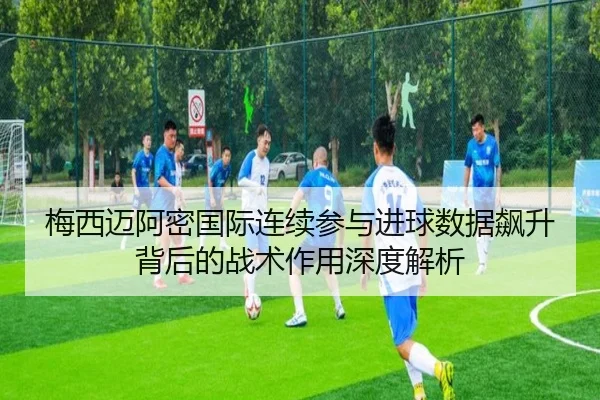 梅西迈阿密国际连续参与进球数据飙升背后的战术作用深度解析 | bet365app