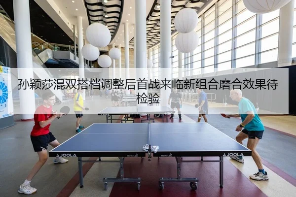 孙颖莎混双搭档调整后首战来临新组合磨合效果待检验