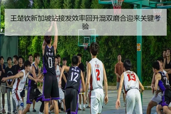 王楚钦新加坡站接发效率回升混双磨合迎来关键考验