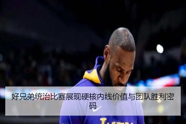 好兄弟统治比赛展现硬核内线价值与团队胜利密码