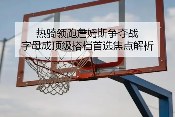 热骑领跑詹姆斯争夺战 字母成顶级搭档首选焦点解析