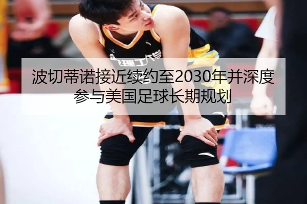 波切蒂诺接近续约至2030年并深度参与美国足球长期规划