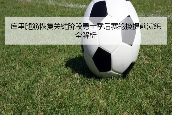 库里腿筋恢复关键阶段勇士季后赛轮换提前演练全解析